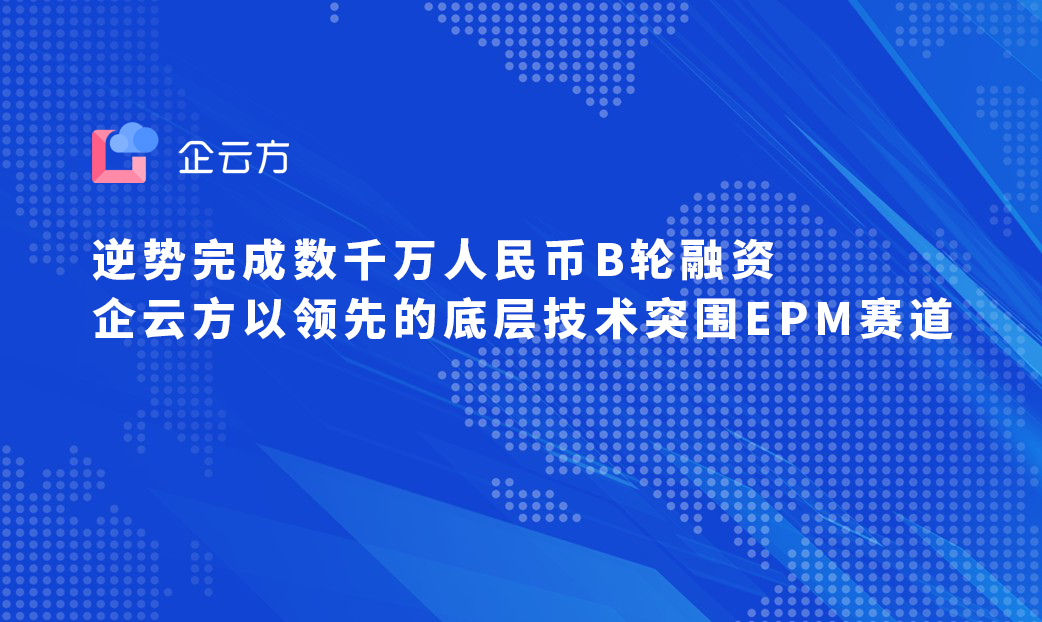 逆势完成数千万人民币B轮融资，企云方以领先的底层技术突围EPM赛道